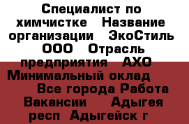 Специалист по химчистке › Название организации ­ ЭкоСтиль, ООО › Отрасль предприятия ­ АХО › Минимальный оклад ­ 30 000 - Все города Работа » Вакансии   . Адыгея респ.,Адыгейск г.